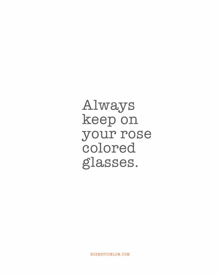 always keep on you rose colored glasses